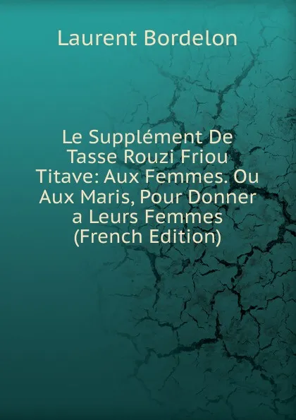 Обложка книги Le Supplement De Tasse Rouzi Friou Titave: Aux Femmes. Ou Aux Maris, Pour Donner a Leurs Femmes (French Edition), Laurent Bordelon