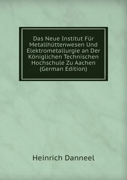 Обложка книги Das Neue Institut Fur Metallhuttenwesen Und Elektrometallurgie an Der Koniglichen Technischen Hochschule Zu Aachen (German Edition), Heinrich Danneel