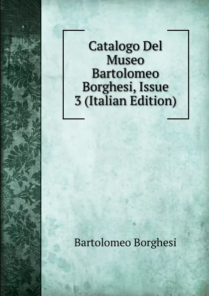 Обложка книги Catalogo Del Museo Bartolomeo Borghesi, Issue 3 (Italian Edition), Bartolomeo Borghesi