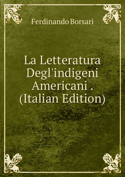 Обложка книги La Letteratura Degl.indigeni Americani . (Italian Edition), Ferdinando Borsari