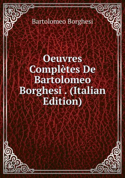 Обложка книги Oeuvres Completes De Bartolomeo Borghesi . (Italian Edition), Bartolomeo Borghesi