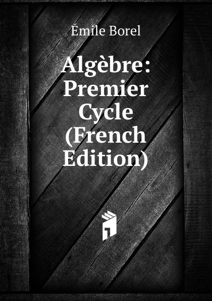 Обложка книги Algebre: Premier Cycle (French Edition), Emile Borel