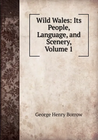 Обложка книги Wild Wales: Its People, Language, and Scenery, Volume 1, George Henry Borrow