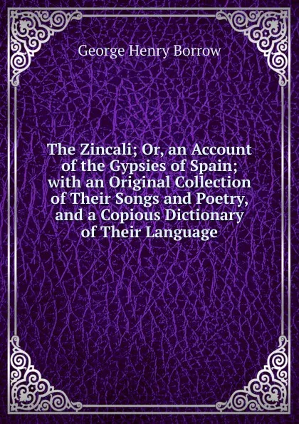 Обложка книги The Zincali; Or, an Account of the Gypsies of Spain; with an Original Collection of Their Songs and Poetry, and a Copious Dictionary of Their Language, George Henry Borrow