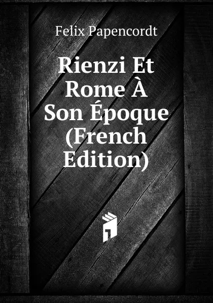 Обложка книги Rienzi Et Rome A Son Epoque (French Edition), Felix Papencordt