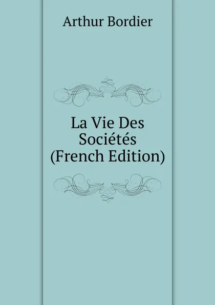 Обложка книги La Vie Des Societes (French Edition), Arthur Bordier