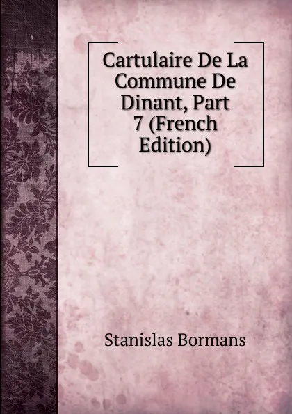 Обложка книги Cartulaire De La Commune De Dinant, Part 7 (French Edition), Stanislas Bormans