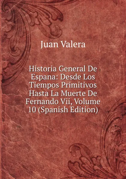 Обложка книги Historia General De Espana: Desde Los Tiempos Primitivos Hasta La Muerte De Fernando Vii, Volume 10 (Spanish Edition), Juan Valera