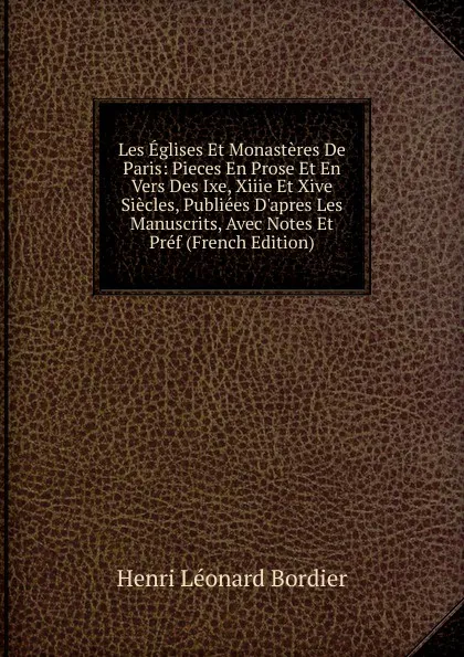 Обложка книги Les Eglises Et Monasteres De Paris: Pieces En Prose Et En Vers Des Ixe, Xiiie Et Xive Siecles, Publiees D.apres Les Manuscrits, Avec Notes Et Pref (French Edition), Henri Léonard Bordier