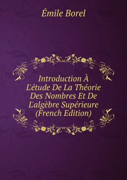 Обложка книги Introduction A L.etude De La Theorie Des Nombres Et De L.algebre Superieure (French Edition), Emile Borel