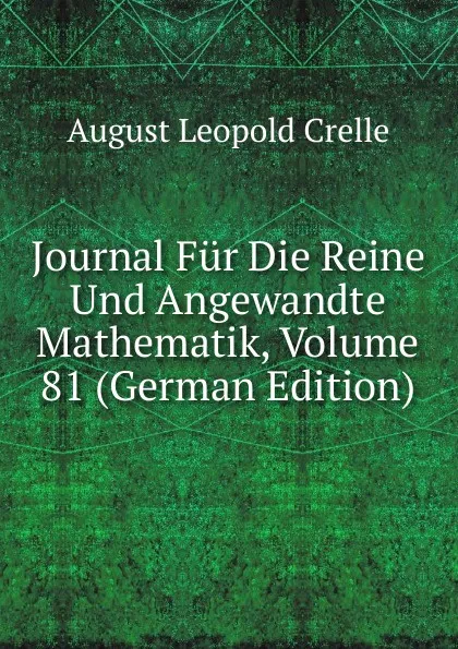 Обложка книги Journal Fur Die Reine Und Angewandte Mathematik, Volume 81 (German Edition), August Leopold Crelle