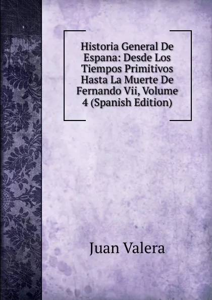 Обложка книги Historia General De Espana: Desde Los Tiempos Primitivos Hasta La Muerte De Fernando Vii, Volume 4 (Spanish Edition), Juan Valera