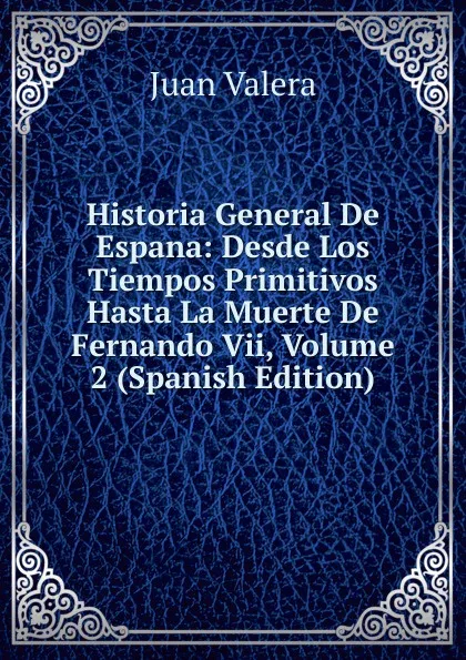 Обложка книги Historia General De Espana: Desde Los Tiempos Primitivos Hasta La Muerte De Fernando Vii, Volume 2 (Spanish Edition), Juan Valera