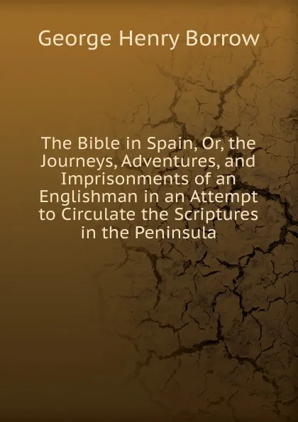 Обложка книги The Bible in Spain, Or, the Journeys, Adventures, and Imprisonments of an Englishman in an Attempt to Circulate the Scriptures in the Peninsula, George Henry Borrow