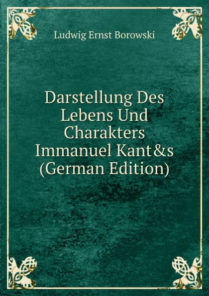 Обложка книги Darstellung Des Lebens Und Charakters Immanuel Kant.s (German Edition), Ludwig Ernst Borowski