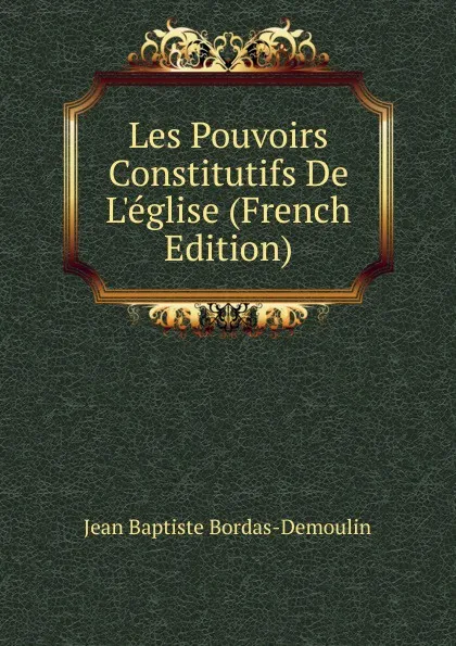 Обложка книги Les Pouvoirs Constitutifs De L.eglise (French Edition), Jean Baptiste Bordas-Demoulin