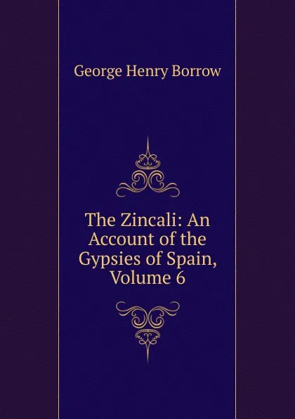 Обложка книги The Zincali: An Account of the Gypsies of Spain, Volume 6, George Henry Borrow