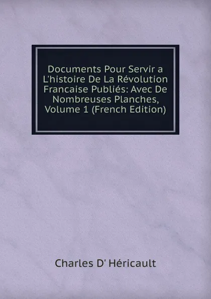 Обложка книги Documents Pour Servir a L.histoire De La Revolution Francaise Publies: Avec De Nombreuses Planches, Volume 1 (French Edition), Charles d' Héricault