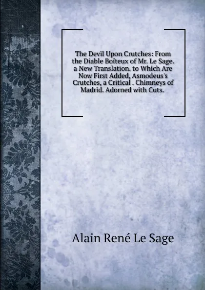 Обложка книги The Devil Upon Crutches: From the Diable Boiteux of Mr. Le Sage. a New Translation. to Which Are Now First Added, Asmodeus.s Crutches, a Critical . Chimneys of Madrid. Adorned with Cuts. ., Alain René le Sage