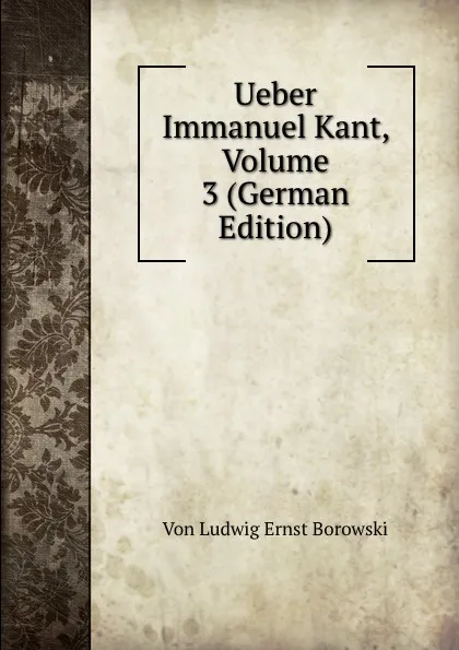 Обложка книги Ueber Immanuel Kant, Volume 3 (German Edition), Von Ludwig Ernst Borowski