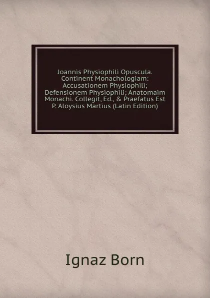 Обложка книги Joannis Physiophili Opuscula. Continent Monachologiam: Accusationem Physiophili; Defensionem Physiophili; Anatomaim Monachi. Collegit, Ed., . Praefatus Est P. Aloysius Martius (Latin Edition), Ignaz Born