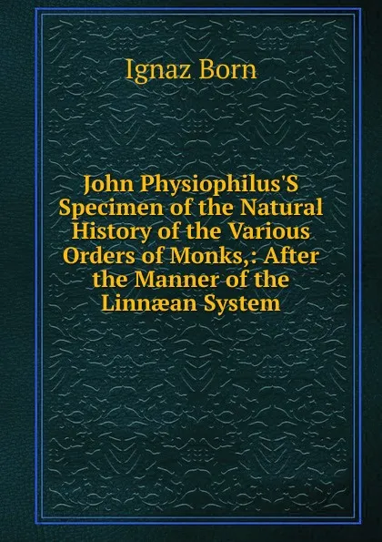 Обложка книги John Physiophilus.S Specimen of the Natural History of the Various Orders of Monks,: After the Manner of the Linnaean System, Ignaz Born