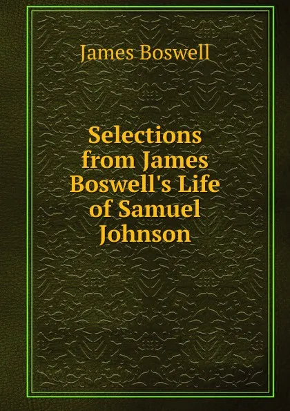 Обложка книги Selections from James Boswell.s Life of Samuel Johnson, James Boswell