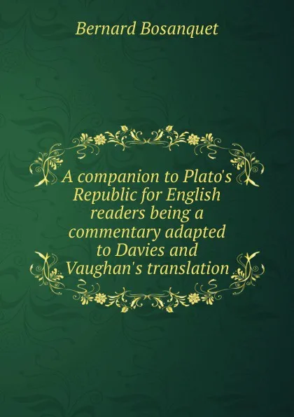 Обложка книги A companion to Plato.s Republic for English readers being a commentary adapted to Davies and Vaughan.s translation, Bernard Bosanquet