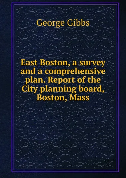 Обложка книги East Boston, a survey and a comprehensive plan. Report of the City planning board, Boston, Mass, Gibbs George