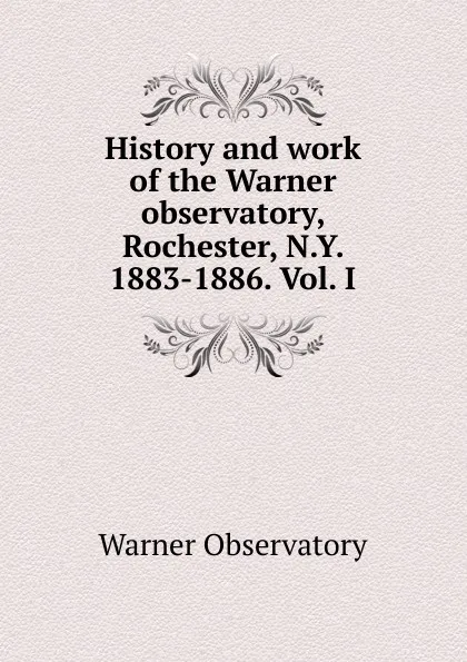 Обложка книги History and work of the Warner observatory, Rochester, N.Y. 1883-1886. Vol. I, Warner Observatory