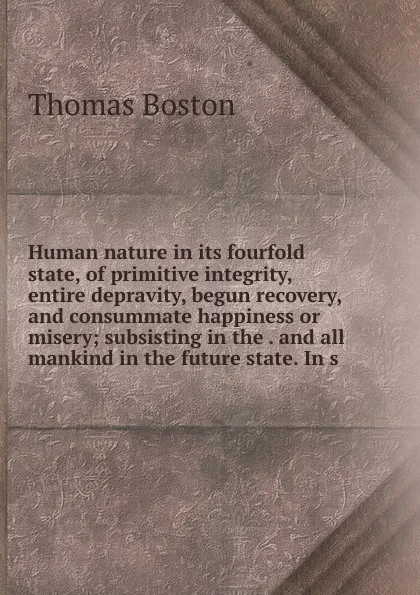 Обложка книги Human nature in its fourfold state, of primitive integrity, entire depravity, begun recovery, and consummate happiness or misery; subsisting in the . and all mankind in the future state. In s, Thomas Boston