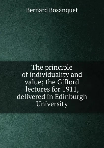 Обложка книги The principle of individuality and value; the Gifford lectures for 1911, delivered in Edinburgh University, Bernard Bosanquet