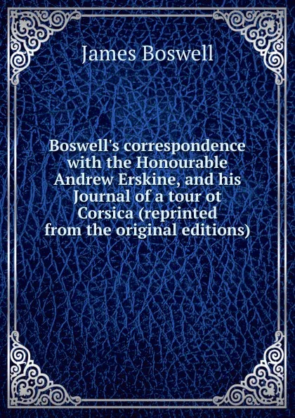 Обложка книги Boswell.s correspondence with the Honourable Andrew Erskine, and his Journal of a tour ot Corsica (reprinted from the original editions), James Boswell