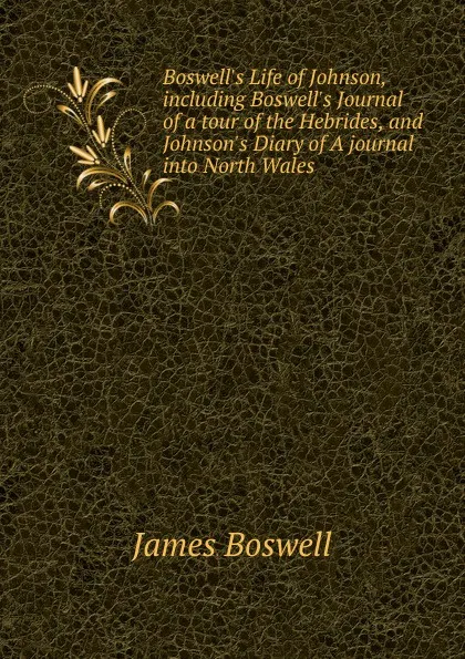 Обложка книги Boswell.s Life of Johnson, including Boswell.s Journal of a tour of the Hebrides, and Johnson.s Diary of A journal into North Wales, James Boswell