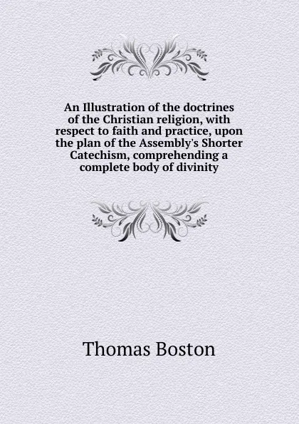 Обложка книги An Illustration of the doctrines of the Christian religion, with respect to faith and practice, upon the plan of the Assembly.s Shorter Catechism, comprehending a complete body of divinity, Thomas Boston