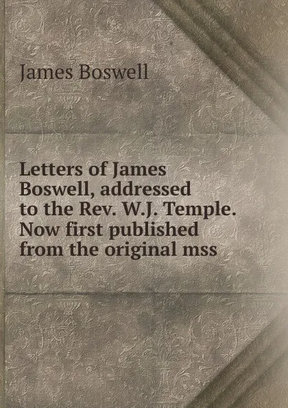 Обложка книги Letters of James Boswell, addressed to the Rev. W.J. Temple. Now first published from the original mss., James Boswell