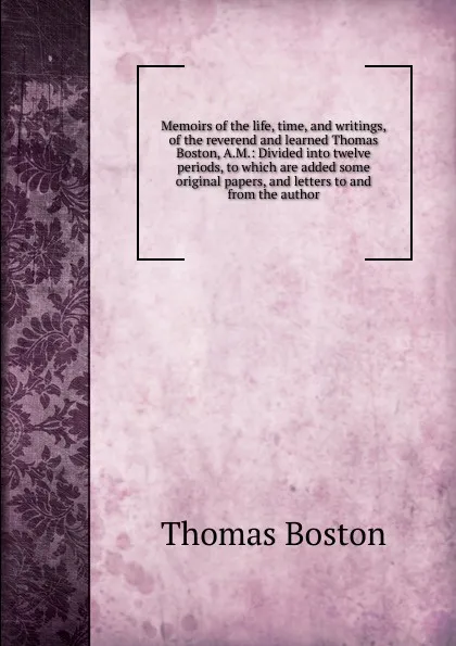 Обложка книги Memoirs of the life, time, and writings, of the reverend and learned Thomas Boston, A.M.: Divided into twelve periods, to which are added some original papers, and letters to and from the author, Thomas Boston