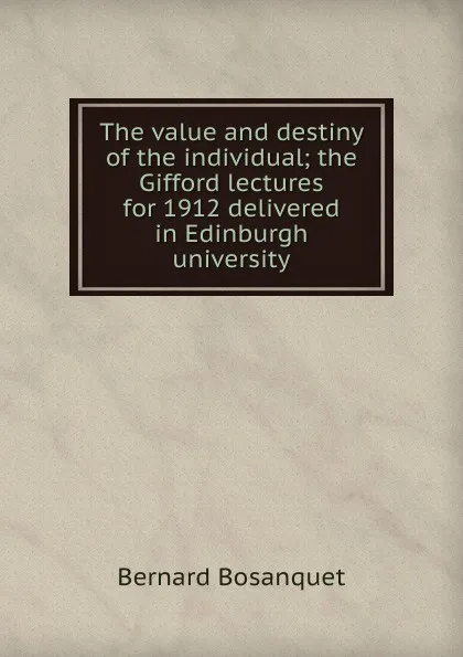 Обложка книги The value and destiny of the individual; the Gifford lectures for 1912 delivered in Edinburgh university, Bernard Bosanquet