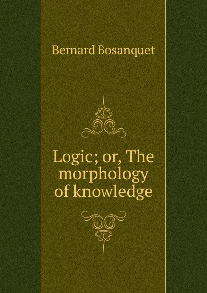 Обложка книги Logic; or, The morphology of knowledge, Bernard Bosanquet