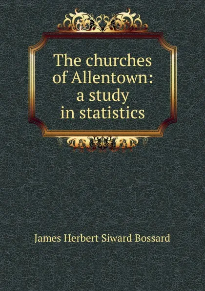 Обложка книги The churches of Allentown: a study in statistics, James Herbert Siward Bossard