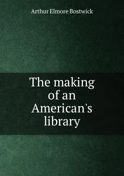 Обложка книги The making of an American.s library, Arthur Elmore Bostwick