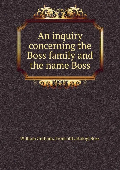 Обложка книги An inquiry concerning the Boss family and the name Boss, William Graham. [from old catalog] Boss