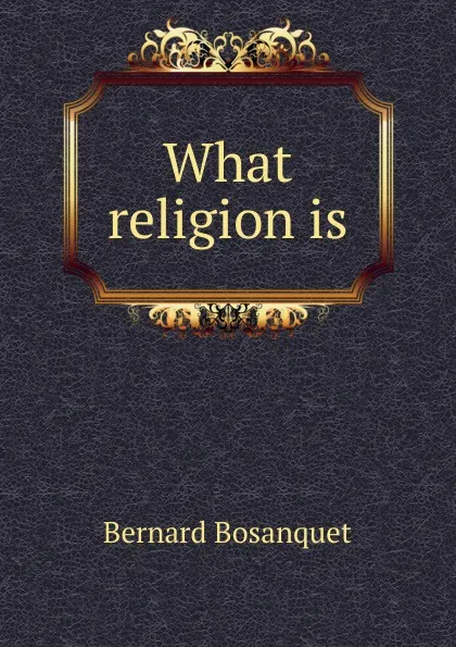 Обложка книги What religion is, Bernard Bosanquet