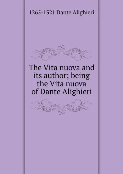 Обложка книги The Vita nuova and its author; being the Vita nuova of Dante Alighieri, 1265-1321 Dante Alighieri