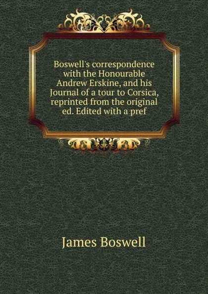 Обложка книги Boswell.s correspondence with the Honourable Andrew Erskine, and his Journal of a tour to Corsica, reprinted from the original ed. Edited with a pref., James Boswell