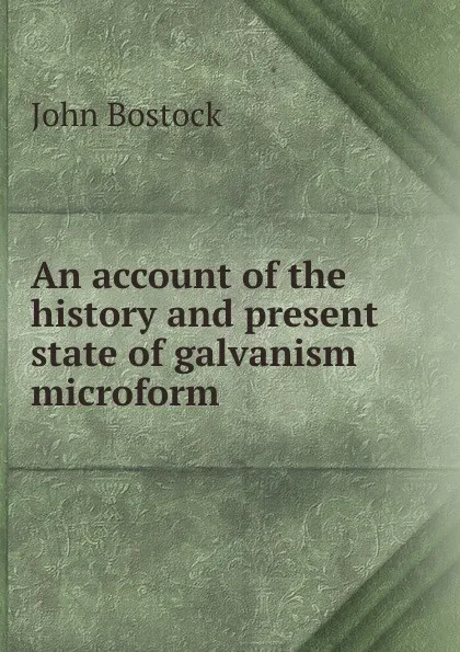 Обложка книги An account of the history and present state of galvanism microform, John Bostock