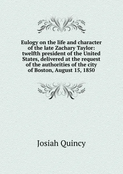 Обложка книги Eulogy on the life and character of the late Zachary Taylor: twelfth president of the United States, delivered at the request of the authorities of the city of Boston, August 15, 1850, Josiah Quincy