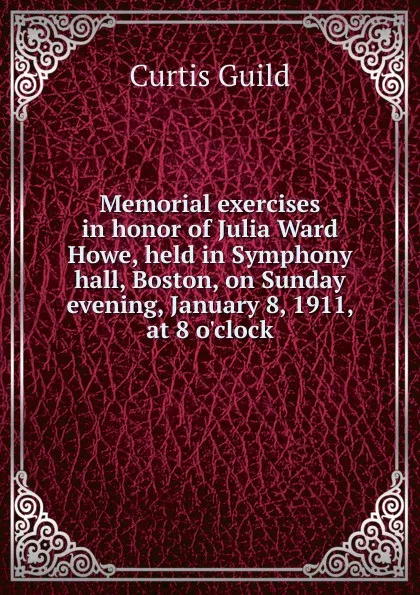 Обложка книги Memorial exercises in honor of Julia Ward Howe, held in Symphony hall, Boston, on Sunday evening, January 8, 1911, at 8 o.clock, Curtis Guild