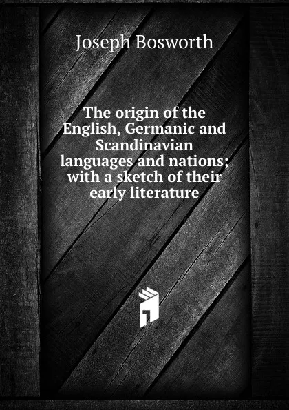 Обложка книги The origin of the English, Germanic and Scandinavian languages and nations; with a sketch of their early literature, Joseph Bosworth