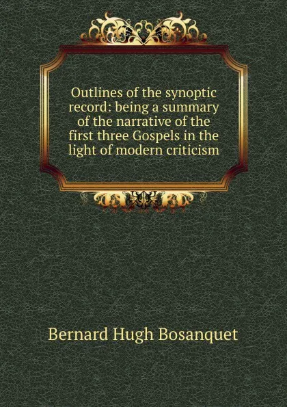 Обложка книги Outlines of the synoptic record: being a summary of the narrative of the first three Gospels in the light of modern criticism, Bernard Hugh Bosanquet